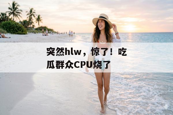 突然hlw，惊了！吃瓜群众CPU烧了