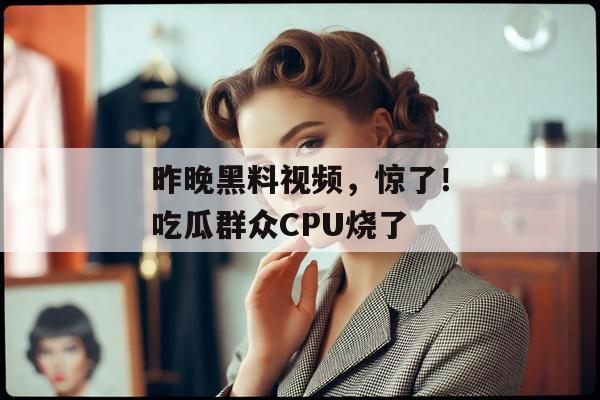 昨晚黑料视频，惊了！吃瓜群众CPU烧了