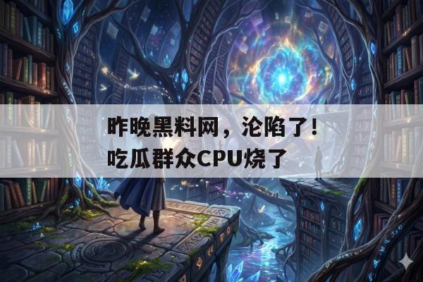 昨晚黑料网，沦陷了！吃瓜群众CPU烧了