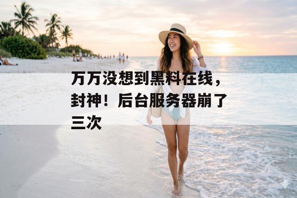 万万没想到黑料在线，封神！后台服务器崩了三次