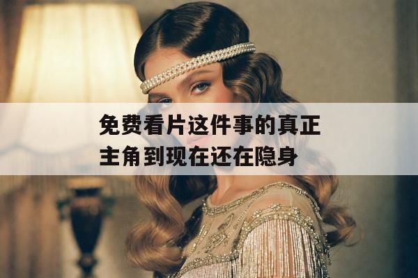 免费看片这件事的真正主角到现在还在隐身