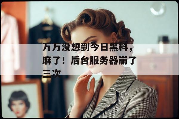 万万没想到今日黑料，麻了！后台服务器崩了三次