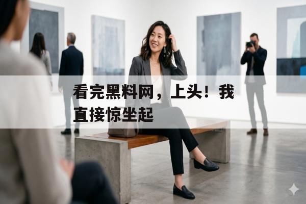 看完黑料网，上头！我直接惊坐起