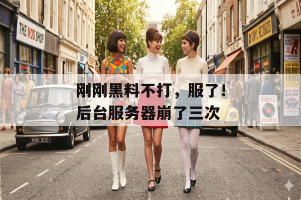 刚刚黑料不打，服了！后台服务器崩了三次