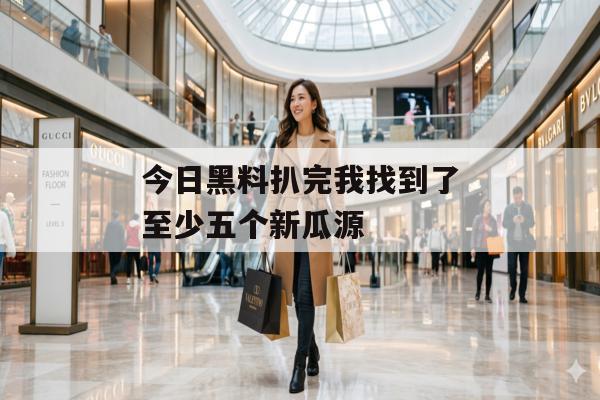 今日黑料扒完我找到了至少五个新瓜源